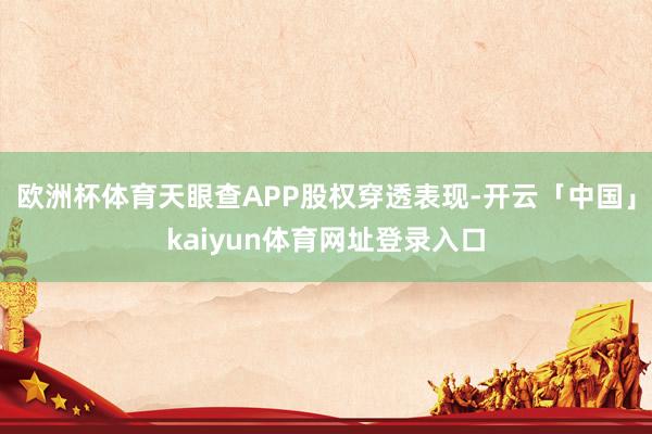 欧洲杯体育天眼查APP股权穿透表现-开云「中国」kaiyun体育网址登录入口