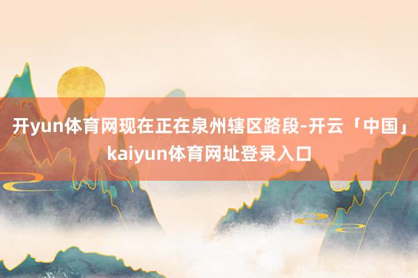 开yun体育网现在正在泉州辖区路段-开云「中国」kaiyun体育网址登录入口