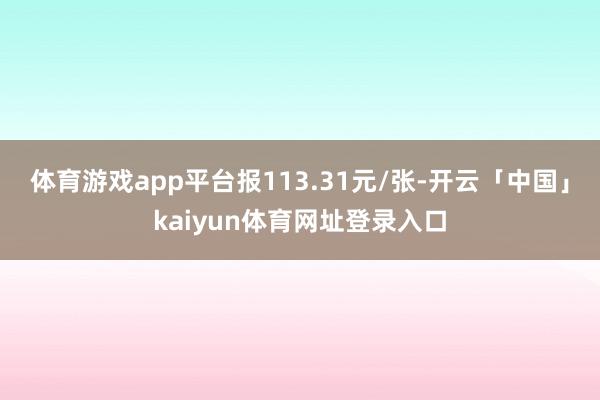 体育游戏app平台报113.31元/张-开云「中国」kaiyun体育网址登录入口