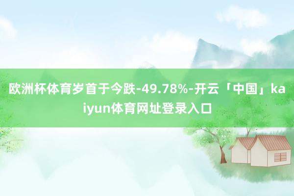 欧洲杯体育岁首于今跌-49.78%-开云「中国」kaiyun体育网址登录入口