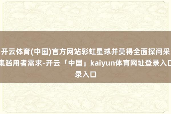 开云体育(中国)官方网站彩虹星球并莫得全面探问采集滥用者需求-开云「中国」kaiyun体育网址登录入口
