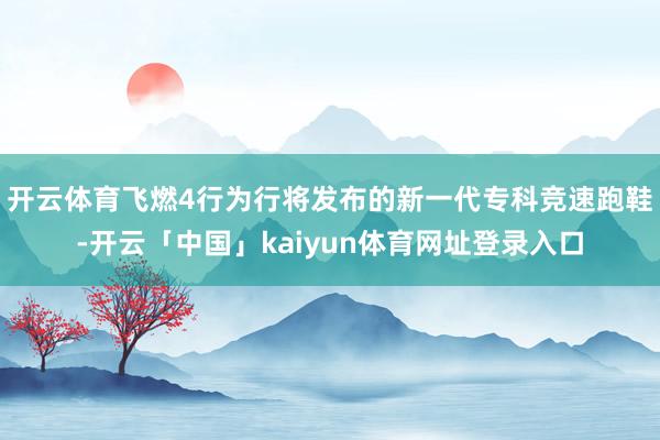 开云体育飞燃4行为行将发布的新一代专科竞速跑鞋-开云「中国」kaiyun体育网址登录入口