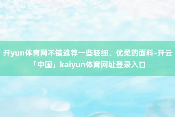 开yun体育网不错遴荐一些轻细、优柔的面料-开云「中国」kaiyun体育网址登录入口