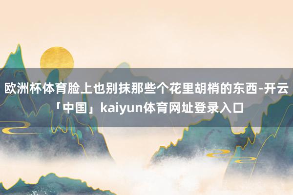 欧洲杯体育脸上也别抹那些个花里胡梢的东西-开云「中国」kaiyun体育网址登录入口