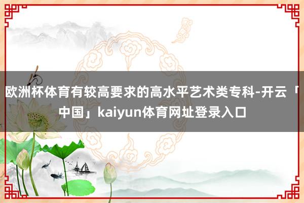 欧洲杯体育有较高要求的高水平艺术类专科-开云「中国」kaiyun体育网址登录入口