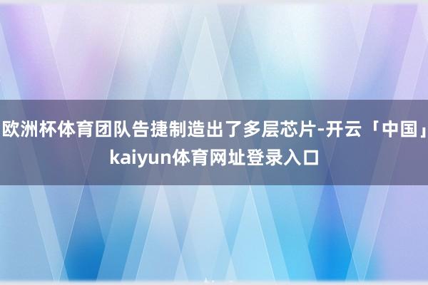 欧洲杯体育团队告捷制造出了多层芯片-开云「中国」kaiyun体育网址登录入口