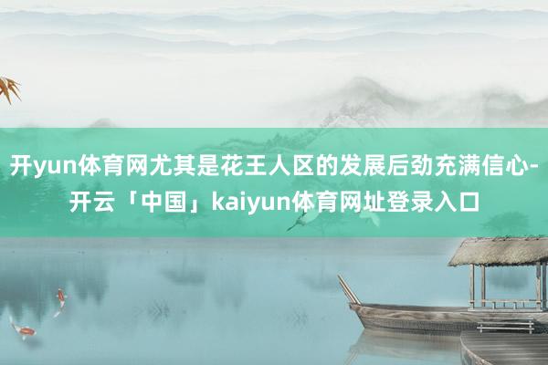 开yun体育网尤其是花王人区的发展后劲充满信心-开云「中国」kaiyun体育网址登录入口