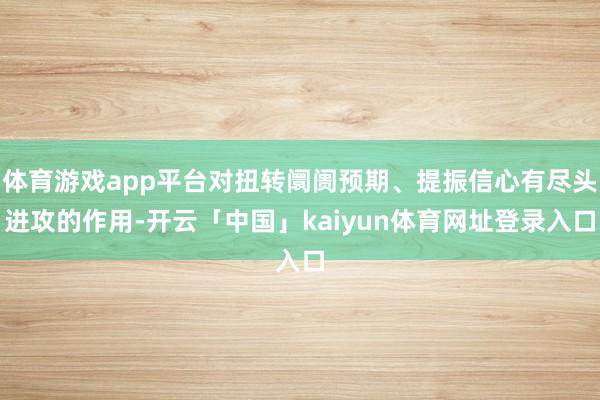体育游戏app平台对扭转阛阓预期、提振信心有尽头进攻的作用-开云「中国」kaiyun体育网址登录入口