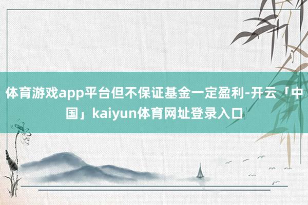 体育游戏app平台但不保证基金一定盈利-开云「中国」kaiyun体育网址登录入口