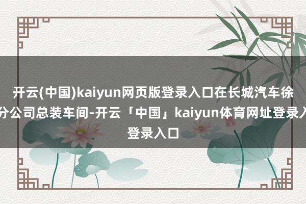 开云(中国)kaiyun网页版登录入口在长城汽车徐水分公司总装车间-开云「中国」kaiyun体育网址登录入口
