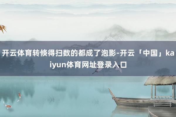 开云体育转倏得扫数的都成了泡影-开云「中国」kaiyun体育网址登录入口