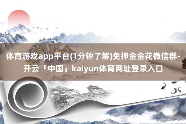 体育游戏app平台{1分钟了解}免押金金花微信群-开云「中国」kaiyun体育网址登录入口