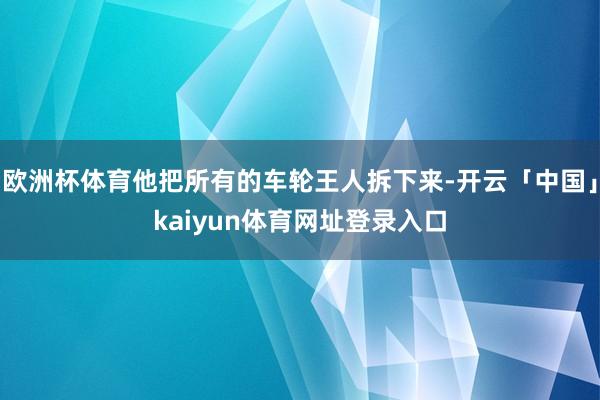 欧洲杯体育他把所有的车轮王人拆下来-开云「中国」kaiyun体育网址登录入口