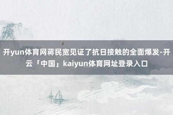 开yun体育网蒋民宽见证了抗日接触的全面爆发-开云「中国」kaiyun体育网址登录入口