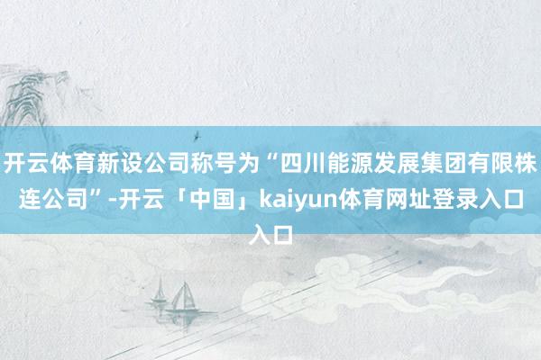 开云体育新设公司称号为“四川能源发展集团有限株连公司”-开云「中国」kaiyun体育网址登录入口
