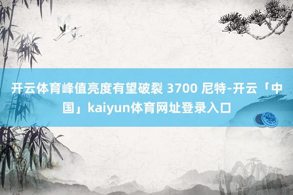 开云体育峰值亮度有望破裂 3700 尼特-开云「中国」kaiyun体育网址登录入口
