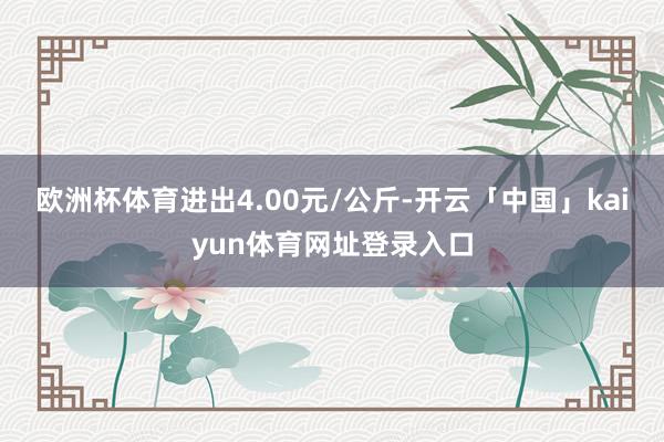 欧洲杯体育进出4.00元/公斤-开云「中国」kaiyun体育网址登录入口