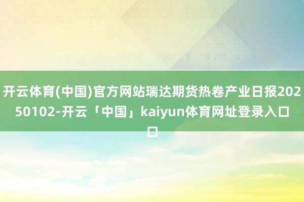 开云体育(中国)官方网站瑞达期货热卷产业日报20250102-开云「中国」kaiyun体育网址登录入口