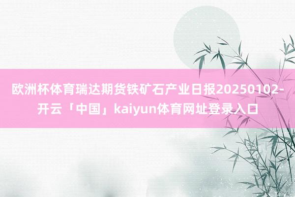 欧洲杯体育瑞达期货铁矿石产业日报20250102-开云「中国」kaiyun体育网址登录入口