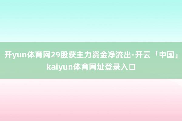 开yun体育网29股获主力资金净流出-开云「中国」kaiyun体育网址登录入口