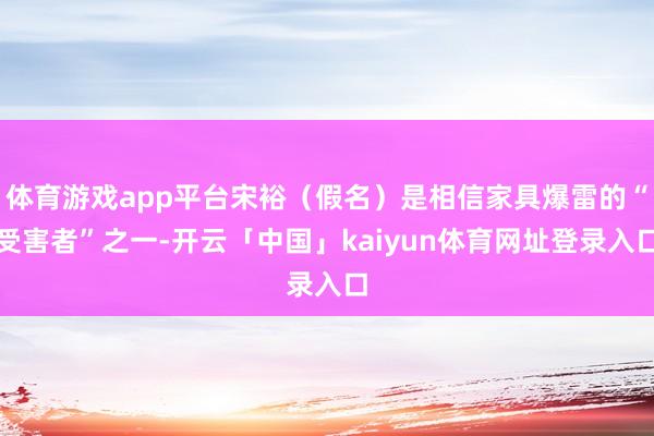 体育游戏app平台宋裕(假名)是相信家具爆雷的“受害者”之一-开云「中国」kaiyun体育网址登录入口
