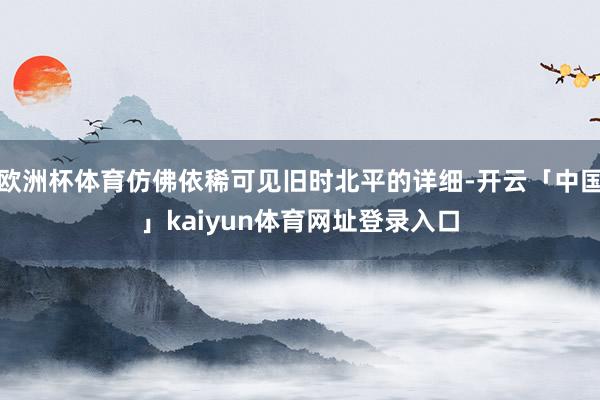 欧洲杯体育仿佛依稀可见旧时北平的详细-开云「中国」kaiyun体育网址登录入口