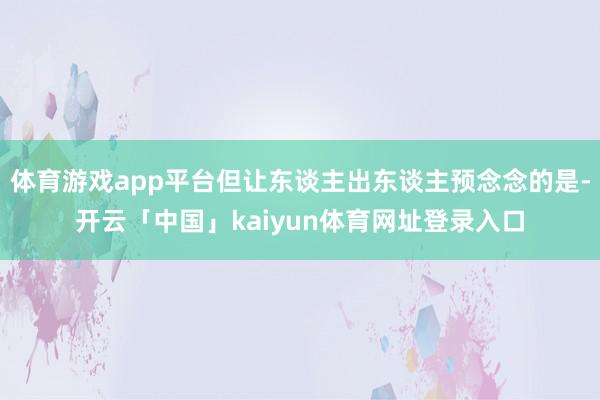 体育游戏app平台但让东谈主出东谈主预念念的是-开云「中国」kaiyun体育网址登录入口