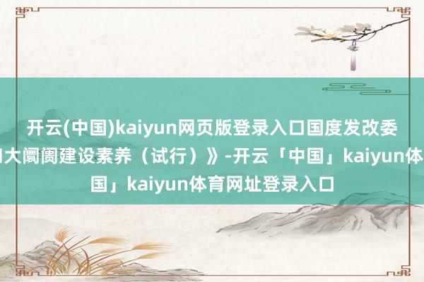 开云(中国)kaiyun网页版登录入口国度发改委发布《宇宙调和大阛阓建设素养（试行）》-开云「中国」kaiyun体育网址登录入口