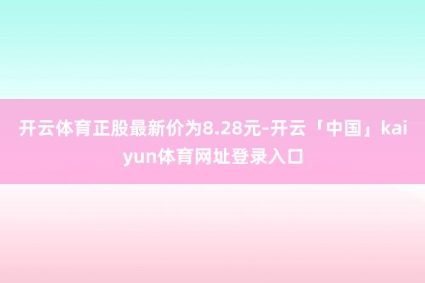 开云体育正股最新价为8.28元-开云「中国」kaiyun体育网址登录入口
