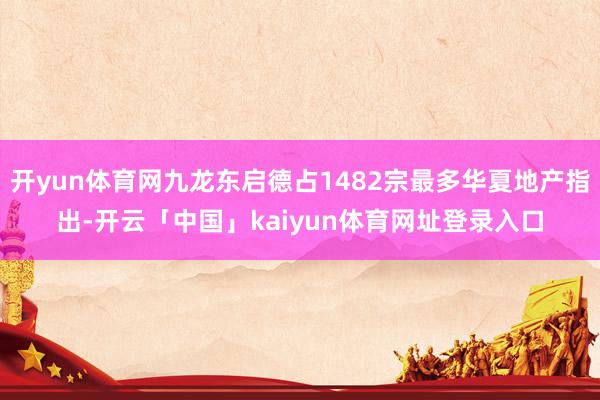 开yun体育网九龙东启德占1482宗最多华夏地产指出-开云「中国」kaiyun体育网址登录入口