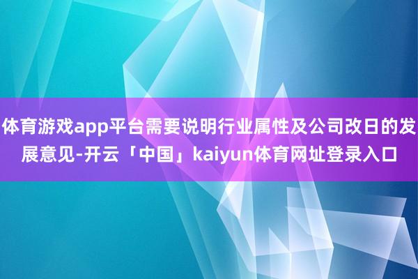 体育游戏app平台需要说明行业属性及公司改日的发展意见-开云「中国」kaiyun体育网址登录入口