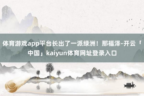 体育游戏app平台长出了一派绿洲！那福泽-开云「中国」kaiyun体育网址登录入口