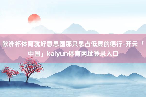 欧洲杯体育就好意思国那只思占低廉的德行-开云「中国」kaiyun体育网址登录入口