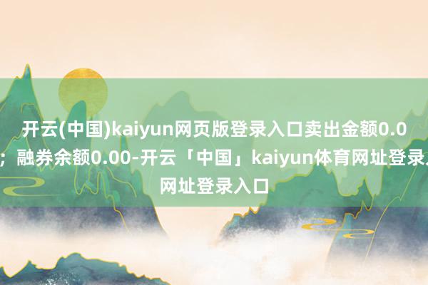 开云(中国)kaiyun网页版登录入口卖出金额0.00元；融券余额0.00-开云「中国」kaiyun体育网址登录入口