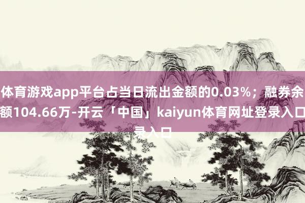 体育游戏app平台占当日流出金额的0.03%；融券余额104.66万-开云「中国」kaiyun体育网址登录入口