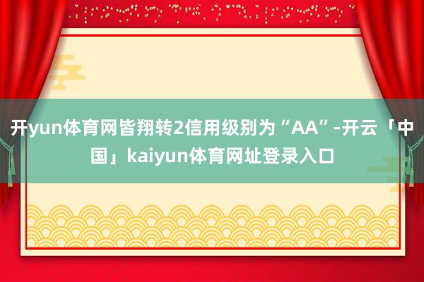 开yun体育网皆翔转2信用级别为“AA”-开云「中国」kaiyun体育网址登录入口