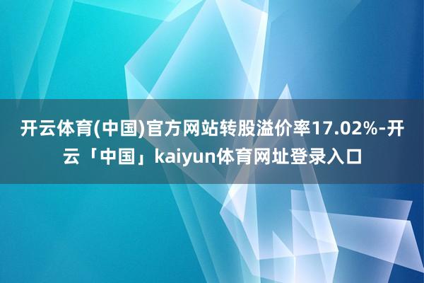 开云体育(中国)官方网站转股溢价率17.02%-开云「中国」kaiyun体育网址登录入口