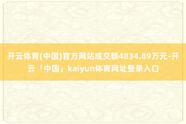 开云体育(中国)官方网站成交额4834.89万元-开云「中国」kaiyun体育网址登录入口