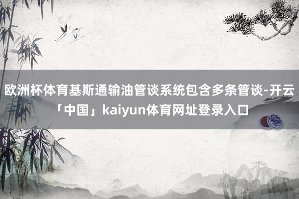 欧洲杯体育　　基斯通输油管谈系统包含多条管谈-开云「中国」kaiyun体育网址登录入口