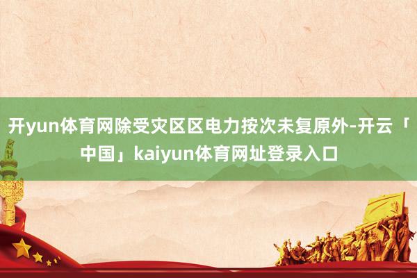 开yun体育网除受灾区区电力按次未复原外-开云「中国」kaiyun体育网址登录入口