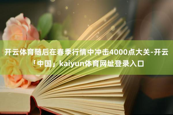 开云体育随后在春季行情中冲击4000点大关-开云「中国」kaiyun体育网址登录入口