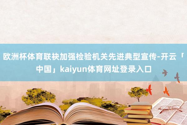 欧洲杯体育联袂加强检验机关先进典型宣传-开云「中国」kaiyun体育网址登录入口