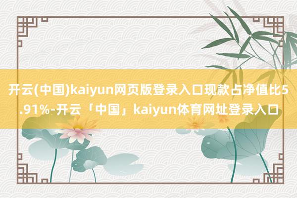 开云(中国)kaiyun网页版登录入口现款占净值比5.91%-开云「中国」kaiyun体育网址登录入口