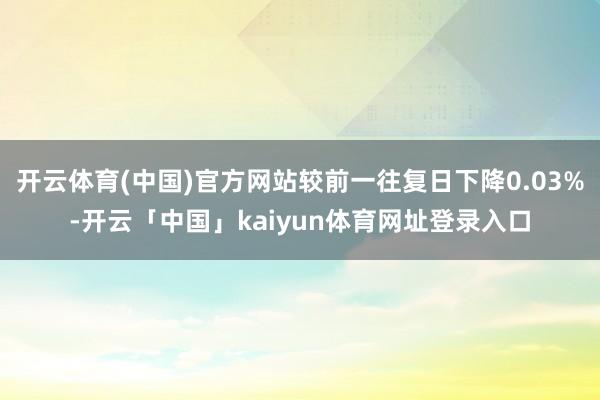 开云体育(中国)官方网站较前一往复日下降0.03%-开云「中国」kaiyun体育网址登录入口