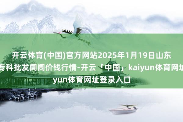 开云体育(中国)官方网站2025年1月19日山东金乡大蒜专科批发阛阓价钱行情-开云「中国」kaiyun体育网址登录入口