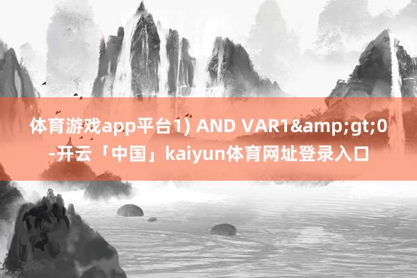体育游戏app平台1) AND VAR1>0-开云「中国」kaiyun体育网址登录入口