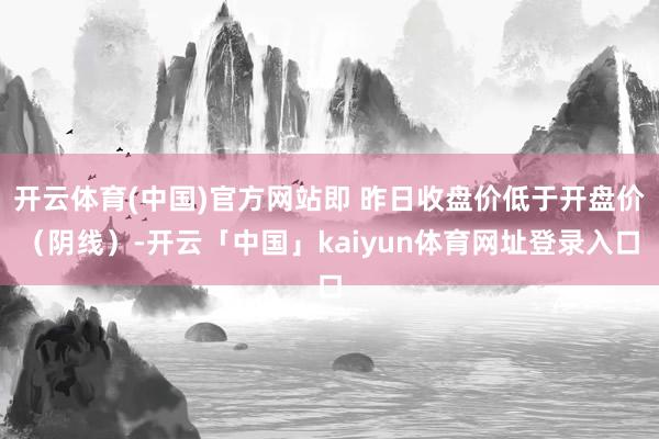 开云体育(中国)官方网站即 昨日收盘价低于开盘价（阴线）-开云「中国」kaiyun体育网址登录入口
