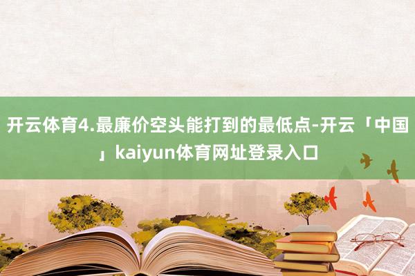 开云体育4.最廉价空头能打到的最低点-开云「中国」kaiyun体育网址登录入口