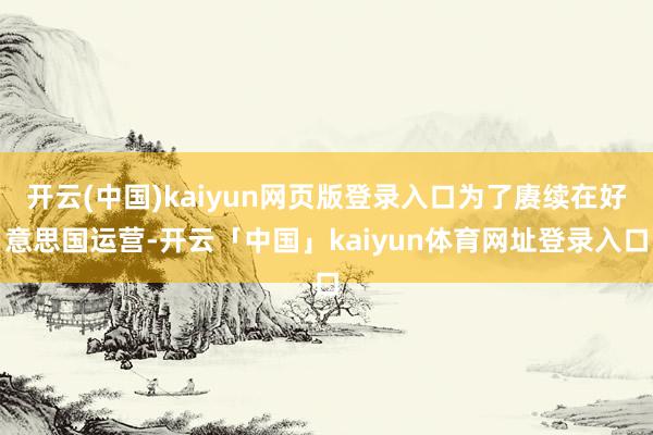 开云(中国)kaiyun网页版登录入口为了赓续在好意思国运营-开云「中国」kaiyun体育网址登录入口