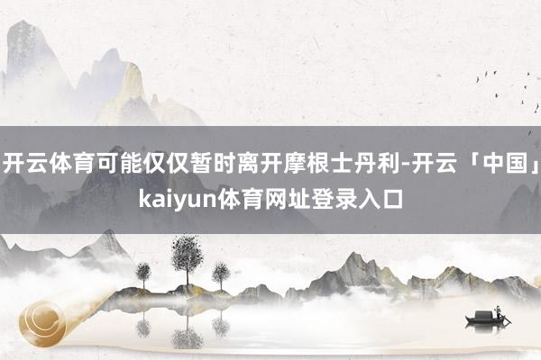 开云体育可能仅仅暂时离开摩根士丹利-开云「中国」kaiyun体育网址登录入口